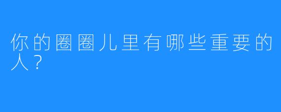你的圈圈儿里有哪些重要的人?