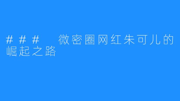 ### 微密圈网红朱可儿的崛起之路
