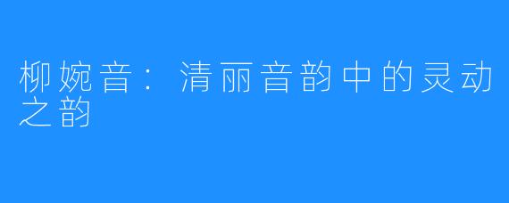 柳婉音:清丽音韵中的灵动之韵