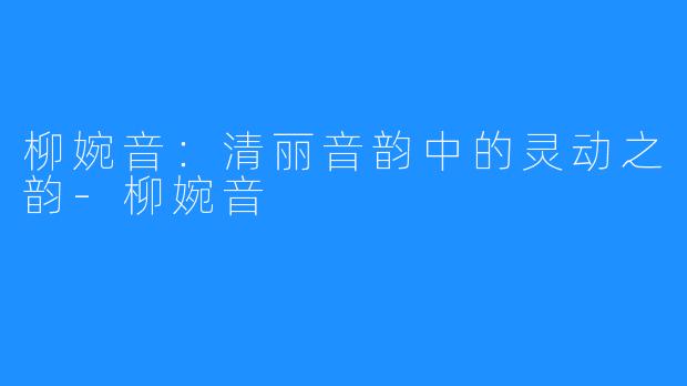 柳婉音:清丽音韵中的灵动之韵-柳婉音