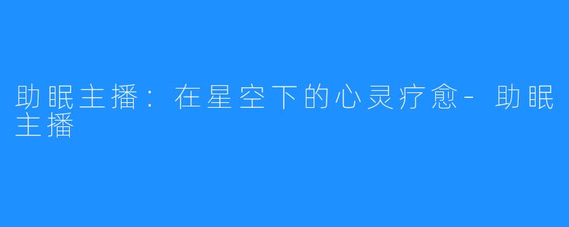 助眠主播:在星空下的心灵疗愈-助眠主播