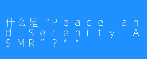 什么是“Peace and Serenity ASMR”?**