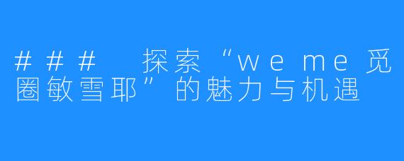 ### 探索“weme觅圈敏雪耶”的魅力与机遇