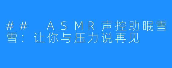## ASMR声控助眠雪雪:让你与压力说再见