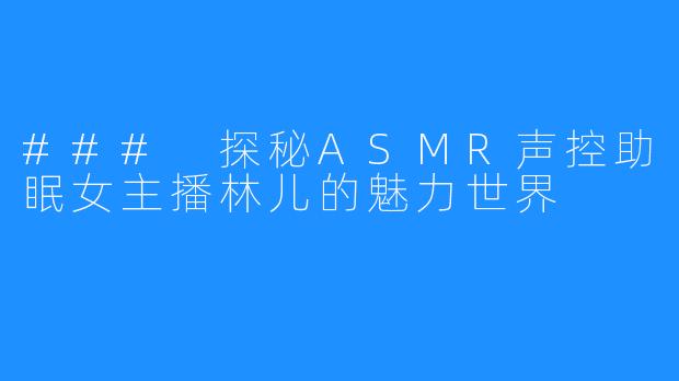 ### 探秘ASMR声控助眠女主播林儿的魅力世界