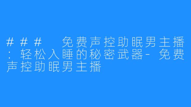 ### 免费声控助眠男主播：轻松入睡的秘密武器-免费声控助眠男主播