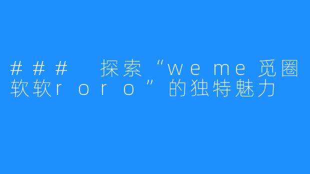 ### 探索“weme觅圈软软roro”的独特魅力