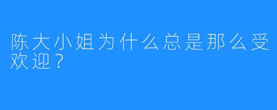 陈大小姐为什么总是那么受欢迎?