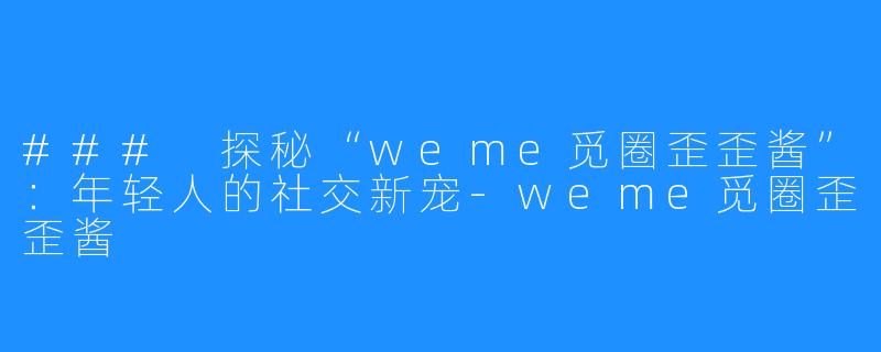 ### 探秘“weme觅圈歪歪酱”：年轻人的社交新宠-weme觅圈歪歪酱