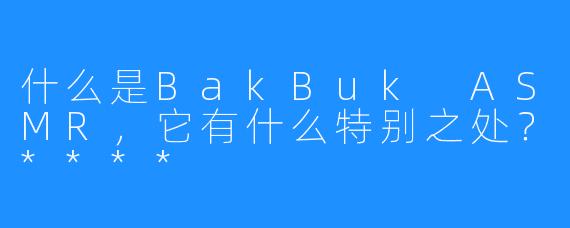 什么是BakBuk ASMR，它有什么特别之处？****