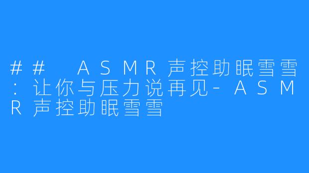 ## ASMR声控助眠雪雪:让你与压力说再见-ASMR声控助眠雪雪