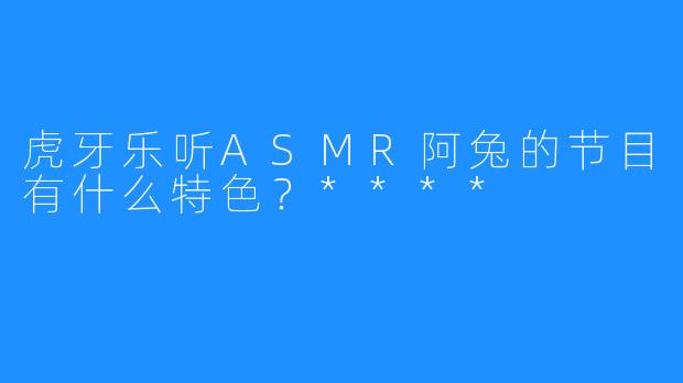 虎牙乐听ASMR阿兔的节目有什么特色？****