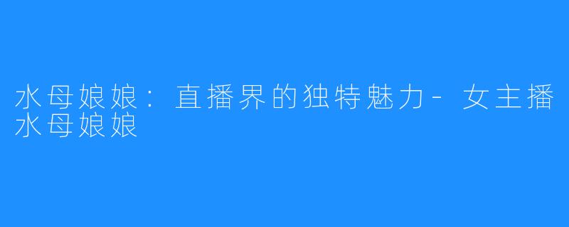 水母娘娘:直播界的独特魅力-女主播水母娘娘