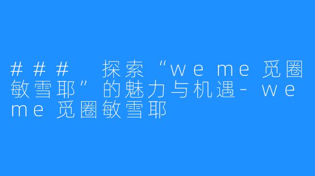 ### 探索“weme觅圈敏雪耶”的魅力与机遇-weme觅圈敏雪耶