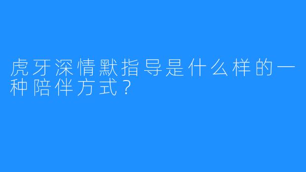 虎牙深情默指导是什么样的一种陪伴方式?