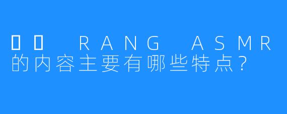 혜랑 RANG ASMR的内容主要有哪些特点？