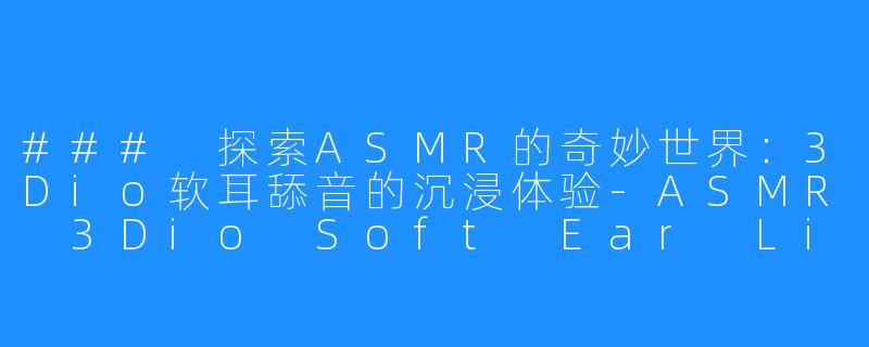 ### 探索ASMR的奇妙世界:3Dio软耳舔音的沉浸体验-ASMR 3Dio Soft Ear Licking