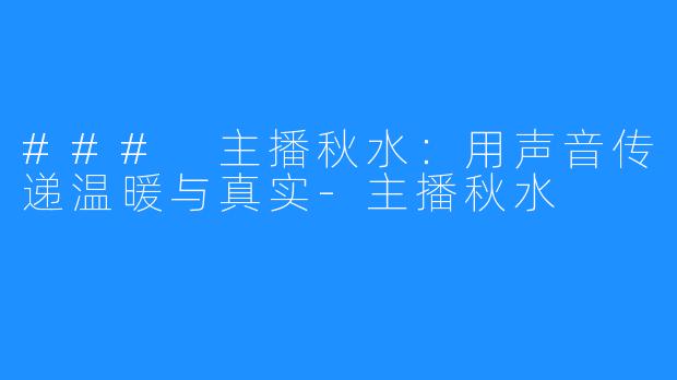 ### 主播秋水:用声音传递温暖与真实-主播秋水