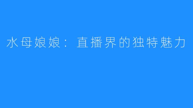 水母娘娘:直播界的独特魅力