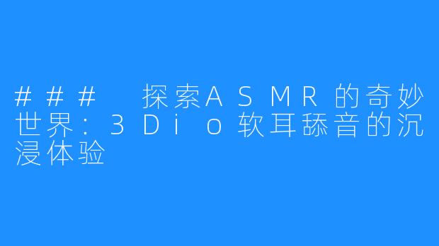 ### 探索ASMR的奇妙世界:3Dio软耳舔音的沉浸体验