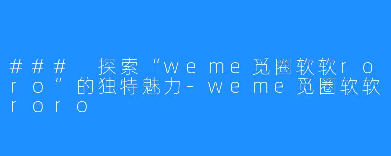 ### 探索“weme觅圈软软roro”的独特魅力-weme觅圈软软roro