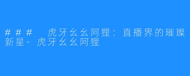 ### 虎牙幺幺阿狸：直播界的璀璨新星-虎牙幺幺阿狸