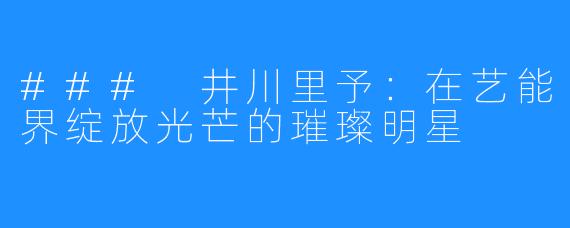 ### 井川里予:在艺能界绽放光芒的璀璨明星