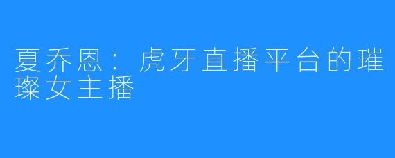 夏乔恩:虎牙直播平台的璀璨女主播