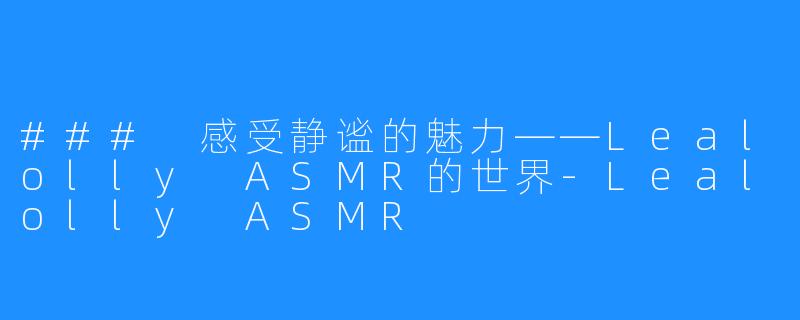 ### 感受静谧的魅力——Lealolly ASMR的世界-Lealolly ASMR