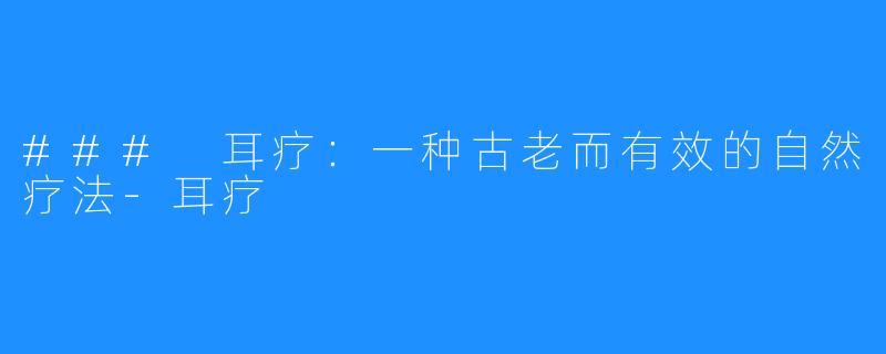### 耳疗:一种古老而有效的自然疗法-耳疗