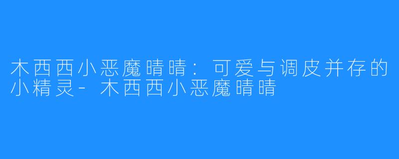 木西西小恶魔晴晴：可爱与调皮并存的小精灵-木西西小恶魔晴晴