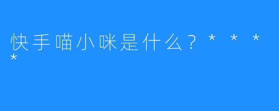 快手喵小咪是什么？****