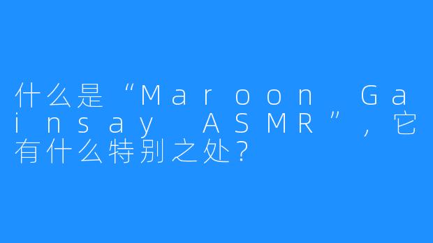 什么是“Maroon Gainsay ASMR”,它有什么特别之处?
