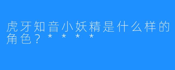 虎牙知音小妖精是什么样的角色？****