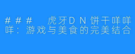 ### 虎牙DN饼干咩咩咩：游戏与美食的完美结合