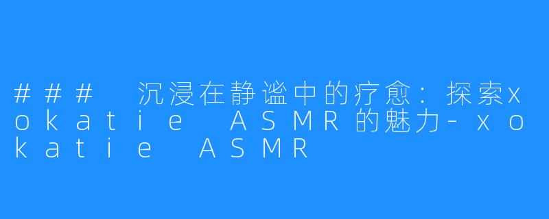 ### 沉浸在静谧中的疗愈：探索xokatie ASMR的魅力-xokatie ASMR