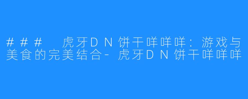 ### 虎牙DN饼干咩咩咩：游戏与美食的完美结合-虎牙DN饼干咩咩咩