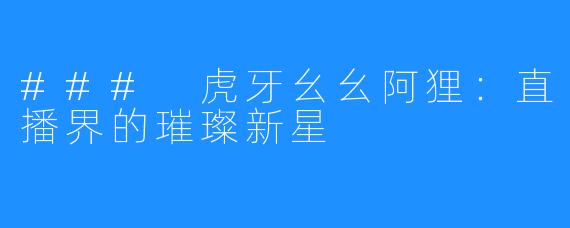 ### 虎牙幺幺阿狸：直播界的璀璨新星