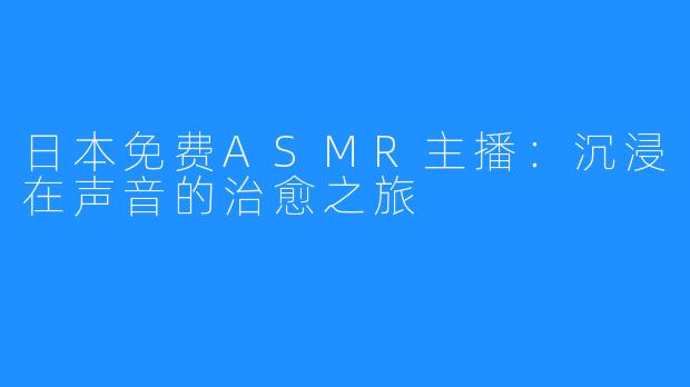 日本免费ASMR主播：沉浸在声音的治愈之旅