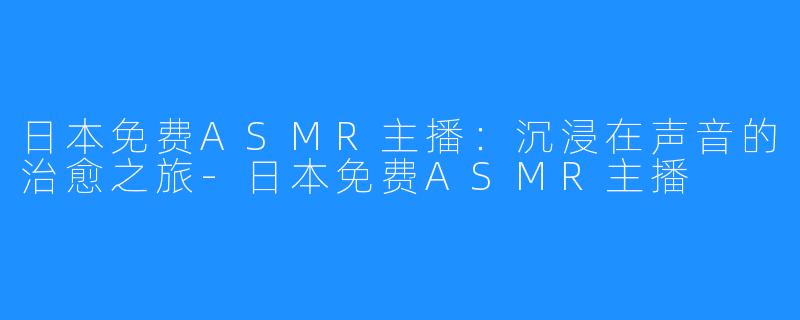 日本免费ASMR主播：沉浸在声音的治愈之旅-日本免费ASMR主播