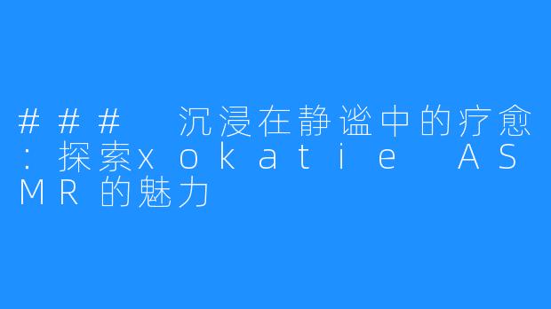 ### 沉浸在静谧中的疗愈：探索xokatie ASMR的魅力