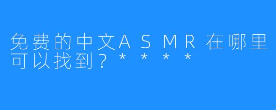 免费的中文ASMR在哪里可以找到?****