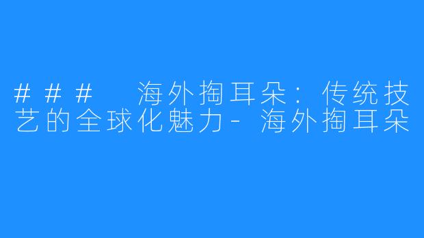 ### 海外掏耳朵:传统技艺的全球化魅力-海外掏耳朵