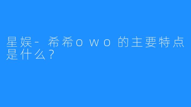 星娱-希希owo的主要特点是什么?