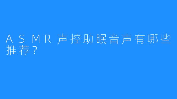 ASMR声控助眠音声有哪些推荐？