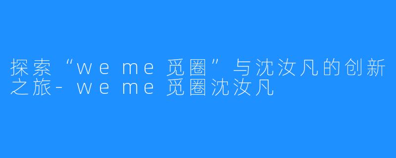 探索“weme觅圈”与沈汝凡的创新之旅-weme觅圈沈汝凡