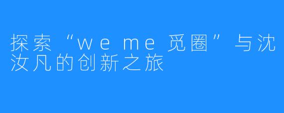 探索“weme觅圈”与沈汝凡的创新之旅