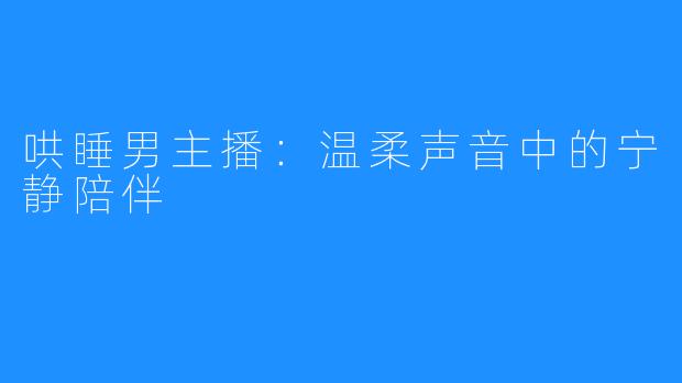 哄睡男主播:温柔声音中的宁静陪伴