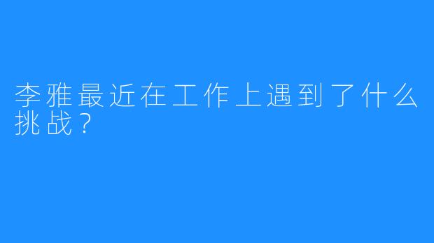 李雅最近在工作上遇到了什么挑战？