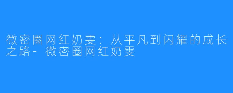 微密圈网红奶雯:从平凡到闪耀的成长之路-微密圈网红奶雯